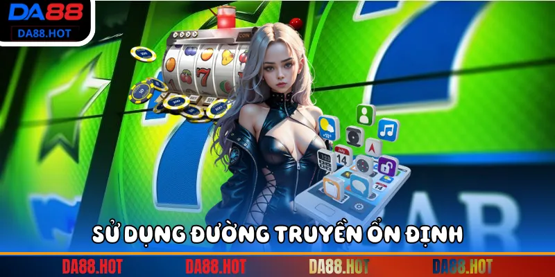 Sử dụng đường truyền ổn định